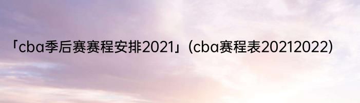 「cba季后赛赛程安排2021」(cba赛程表20212022) 