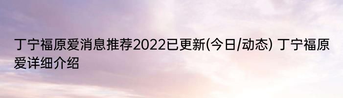 丁宁福原爱消息推荐2022已更新(今日/动态) 丁宁福原爱详细介绍