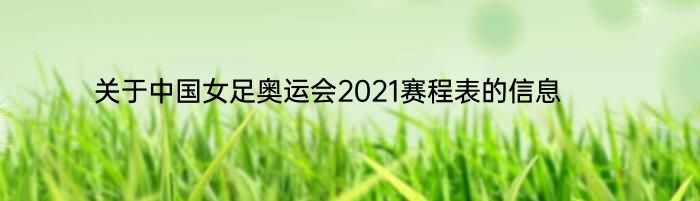 关于中国女足奥运会2021赛程表的信息 