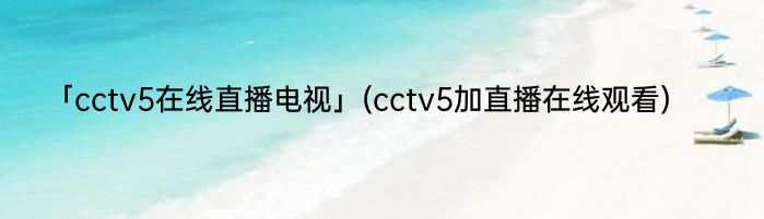 「cctv5在线直播电视」(cctv5加直播在线观看) 
