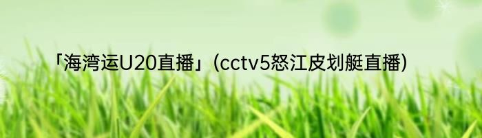 「海湾运U20直播」(cctv5怒江皮划艇直播) 