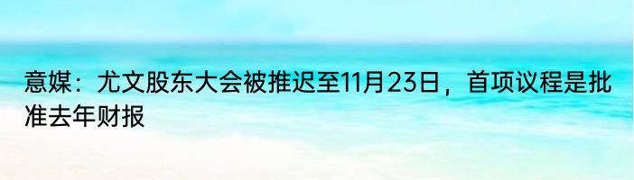 意媒：尤文股东大会被推迟至11月23日，首项议程是批准去年财报