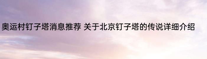 奥运村钉子塔消息推荐 关于北京钉子塔的传说详细介绍