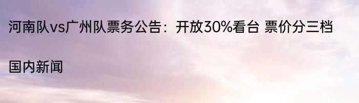 河南队vs广州队票务公告：开放30%看台 票价分三档|国内新闻  