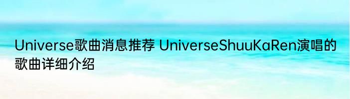 Universe歌曲消息推荐 UniverseShuuKaRen演唱的歌曲详细介绍