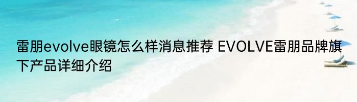 雷朋evolve眼镜怎么样消息推荐 EVOLVE雷朋品牌旗下产品详细介绍