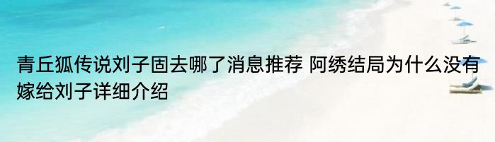 青丘狐传说刘子固去哪了消息推荐 阿绣结局为什么没有嫁给刘子详细介绍