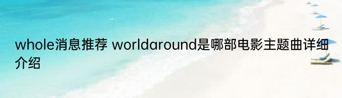 whole消息推荐 worldaround是哪部电影主题曲详细介绍