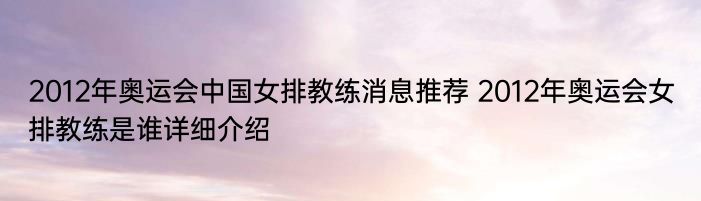 2012年奥运会中国女排教练消息推荐 2012年奥运会女排教练是谁详细介绍