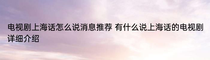 电视剧上海话怎么说消息推荐 有什么说上海话的电视剧详细介绍