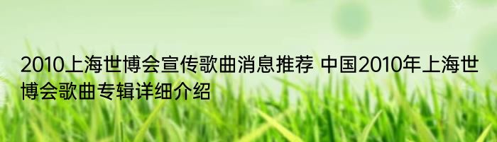 2010上海世博会宣传歌曲消息推荐 中国2010年上海世博会歌曲专辑详细介绍
