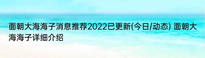 面朝大海海子消息推荐2022已更新(今日/动态) 面朝大海海子详细介绍