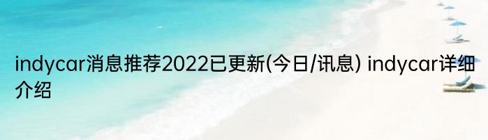 indycar消息推荐2022已更新(今日/讯息) indycar详细介绍
