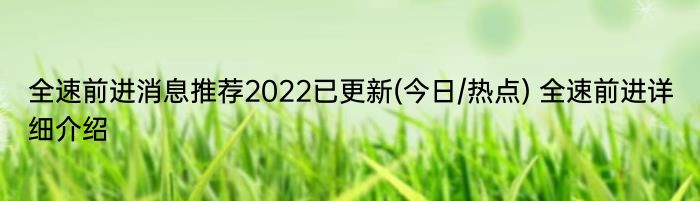 全速前进消息推荐2022已更新(今日/热点) 全速前进详细介绍