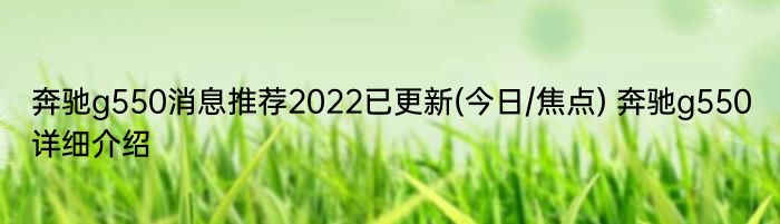 奔驰g550消息推荐2022已更新(今日/焦点) 奔驰g550详细介绍