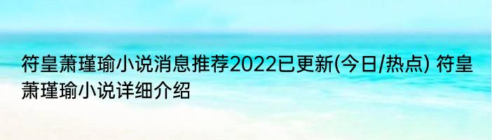 符皇萧瑾瑜小说消息推荐2022已更新(今日/热点) 符皇萧瑾瑜小说详细介绍