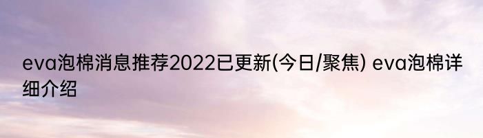 eva泡棉消息推荐2022已更新(今日/聚焦) eva泡棉详细介绍