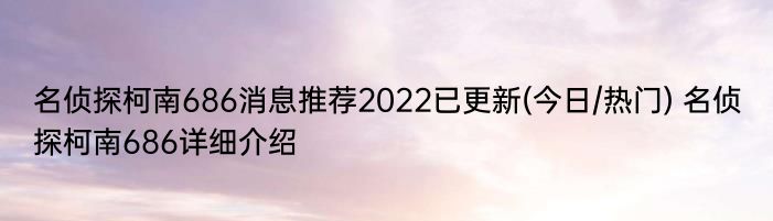 名侦探柯南686消息推荐2022已更新(今日/热门) 名侦探柯南686详细介绍