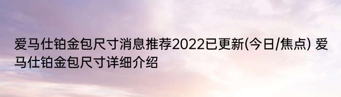 爱马仕铂金包尺寸消息推荐2022已更新(今日/焦点) 爱马仕铂金包尺寸详细介绍