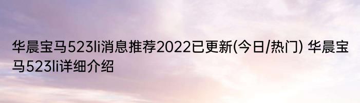 华晨宝马523li消息推荐2022已更新(今日/热门) 华晨宝马523li详细介绍