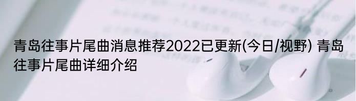 青岛往事片尾曲消息推荐2022已更新(今日/视野) 青岛往事片尾曲详细介绍