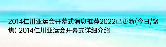 2014仁川亚运会开幕式消息推荐2022已更新(今日/聚焦) 2014仁川亚运会开幕式详细介绍