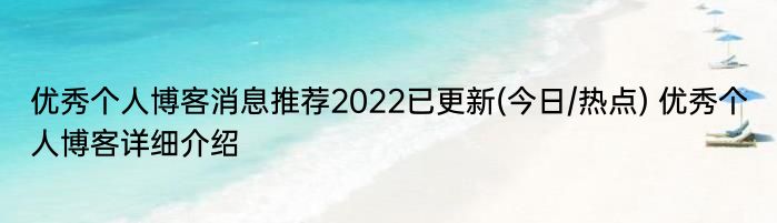 优秀个人博客消息推荐2022已更新(今日/热点) 优秀个人博客详细介绍