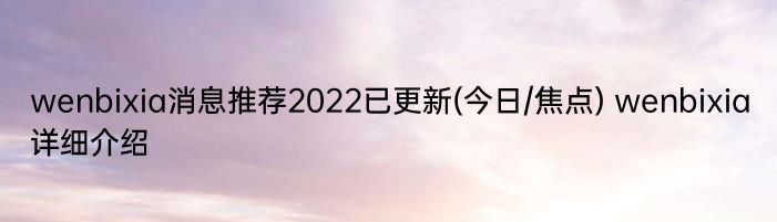 wenbixia消息推荐2022已更新(今日/焦点) wenbixia详细介绍