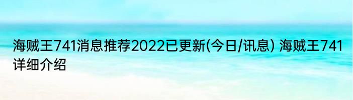 海贼王741消息推荐2022已更新(今日/讯息) 海贼王741详细介绍