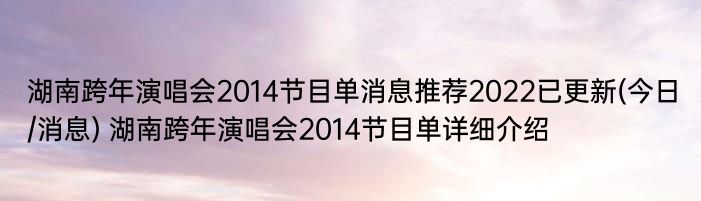 湖南跨年演唱会2014节目单消息推荐2022已更新(今日/消息) 湖南跨年演唱会2014节目单详细介绍