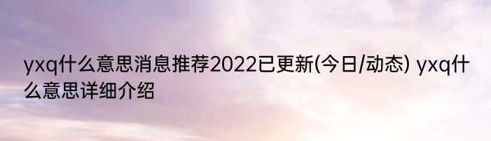 yxq什么意思消息推荐2022已更新(今日/动态) yxq什么意思详细介绍