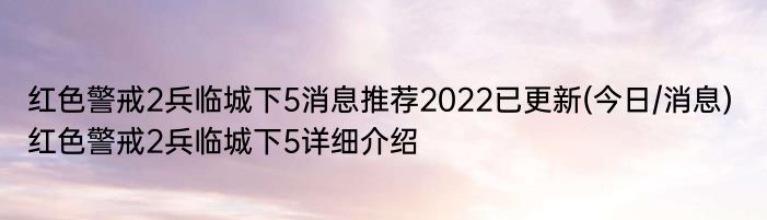 红色警戒2兵临城下5消息推荐2022已更新(今日/消息) 红色警戒2兵临城下5详细介绍