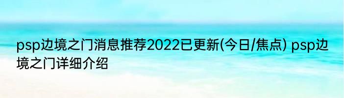 psp边境之门消息推荐2022已更新(今日/焦点) psp边境之门详细介绍