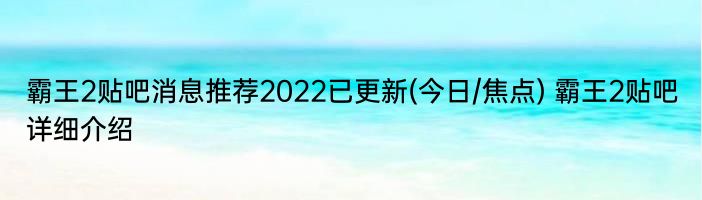 霸王2贴吧消息推荐2022已更新(今日/焦点) 霸王2贴吧详细介绍