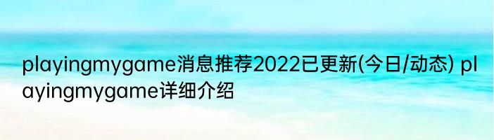 playingmygame消息推荐2022已更新(今日/动态) playingmygame详细介绍