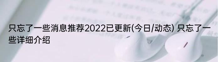只忘了一些消息推荐2022已更新(今日/动态) 只忘了一些详细介绍