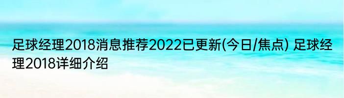 足球经理2018消息推荐2022已更新(今日/焦点) 足球经理2018详细介绍