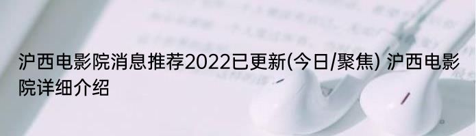 沪西电影院消息推荐2022已更新(今日/聚焦) 沪西电影院详细介绍