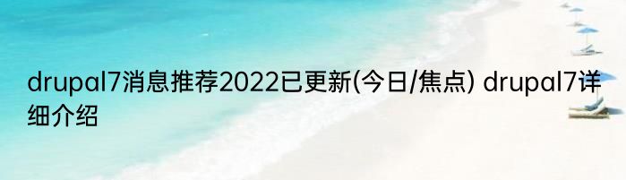 drupal7消息推荐2022已更新(今日/焦点) drupal7详细介绍