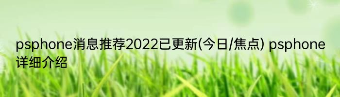 psphone消息推荐2022已更新(今日/焦点) psphone详细介绍