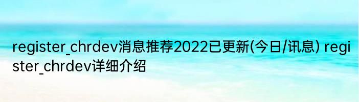 register_chrdev消息推荐2022已更新(今日/讯息) register_chrdev详细介绍