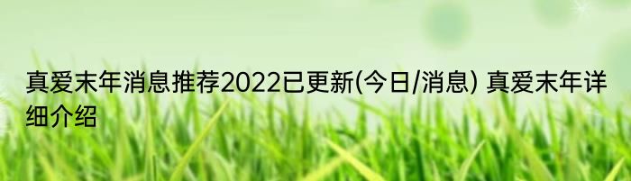 真爱末年消息推荐2022已更新(今日/消息) 真爱末年详细介绍