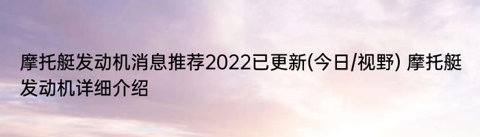 摩托艇发动机消息推荐2022已更新(今日/视野) 摩托艇发动机详细介绍