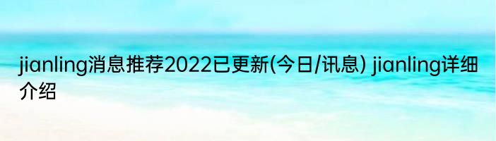 jianling消息推荐2022已更新(今日/讯息) jianling详细介绍