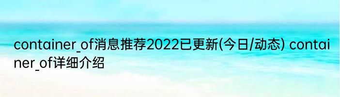container_of消息推荐2022已更新(今日/动态) container_of详细介绍