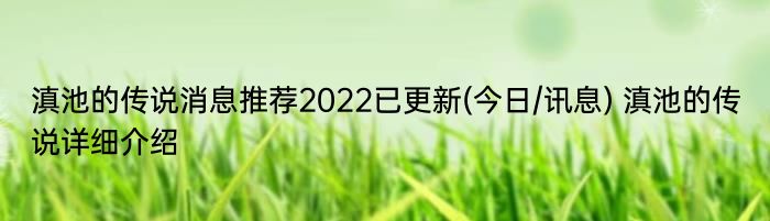 滇池的传说消息推荐2022已更新(今日/讯息) 滇池的传说详细介绍
