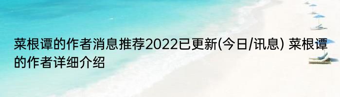 菜根谭的作者消息推荐2022已更新(今日/讯息) 菜根谭的作者详细介绍