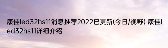 康佳led32hs11消息推荐2022已更新(今日/视野) 康佳led32hs11详细介绍