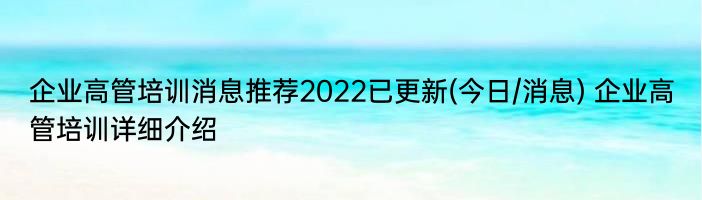 企业高管培训消息推荐2022已更新(今日/消息) 企业高管培训详细介绍