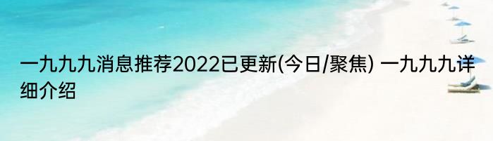 一九九九消息推荐2022已更新(今日/聚焦) 一九九九详细介绍